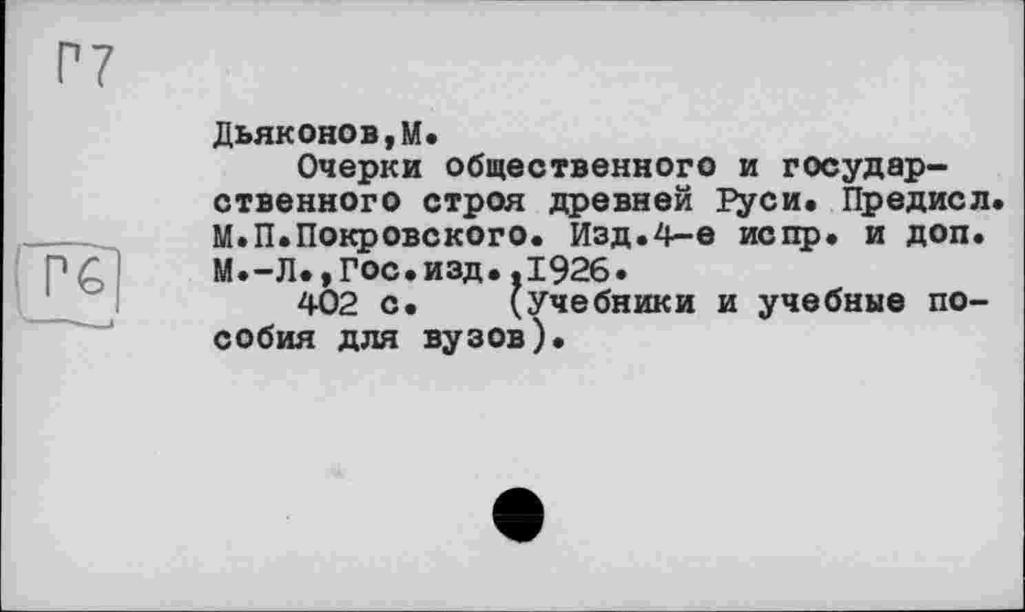 ﻿Дьяконов,М.
Очерки общественного и государственного строя древней Руси. Предисл М.П.Покровского. Изд.4-е испр. и доп. М.-Л.,гос.изд..1926.
402 с. (учебники и учебные пособия для вузов).